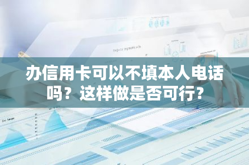 办信用卡可以不填本人电话吗？这样做是否可行？