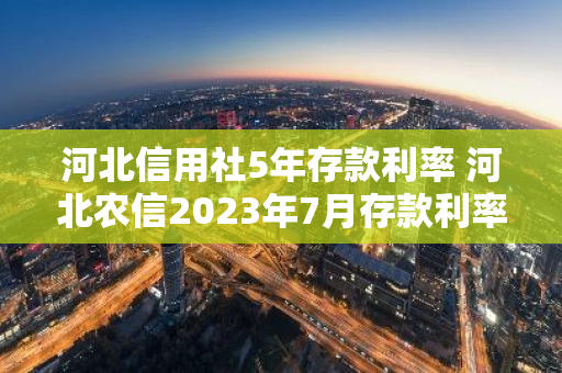 河北信用社5年存款利率 河北农信2023年7月存款利率