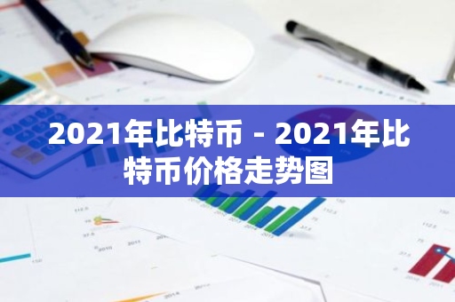 2021年比特币 - 2021年比特币价格走势图