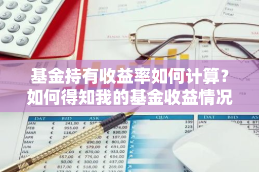 基金持有收益率如何计算？如何得知我的基金收益情况？