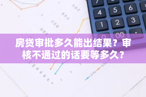 房贷审批多久能出结果？审核不通过的话要等多久？