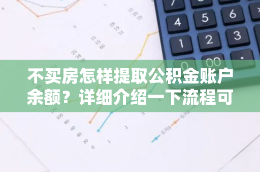 不买房怎样提取公积金账户余额？详细介绍一下流程可以吗？