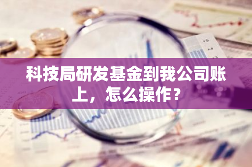 科技局研发基金到我公司账上，怎么操作？