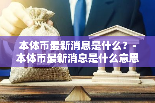 本体币最新消息是什么？-本体币最新消息是什么意思啊