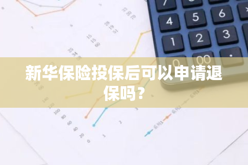 新华保险投保后可以申请退保吗？