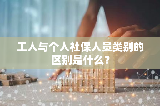 工人与个人社保人员类别的区别是什么？