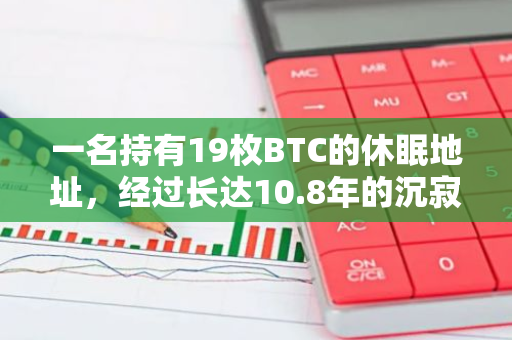 一名持有19枚BTC的休眠地址，经过长达10.8年的沉寂后，终于被重新激活