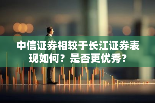 中信证券相较于长江证券表现如何？是否更优秀？