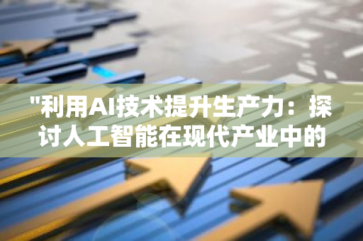 "利用AI技术提升生产力：探讨人工智能在现代产业中的关键作用与价值"