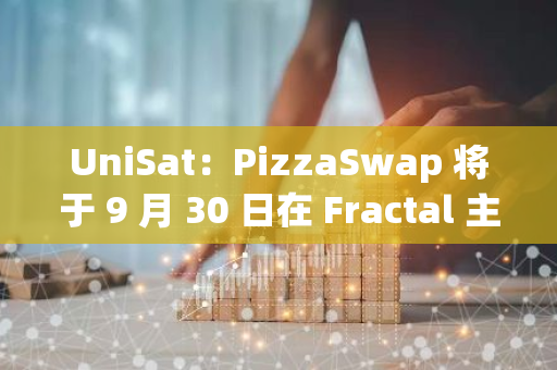 UniSat：PizzaSwap 将于 9 月 30 日在 Fractal 主网上线