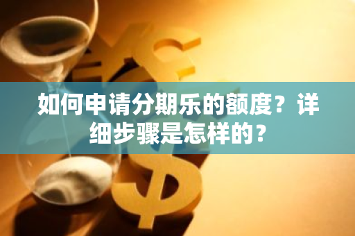 如何申请分期乐的额度？详细步骤是怎样的？