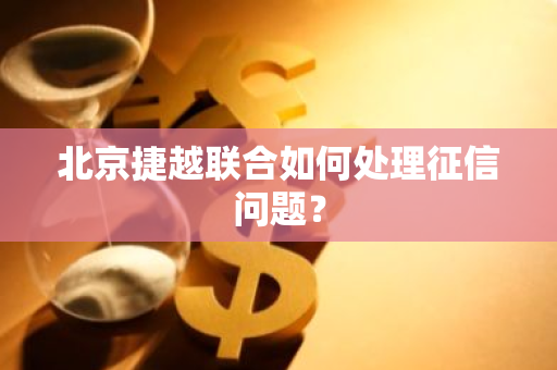 北京捷越联合如何处理征信问题？