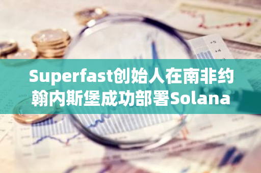 Superfast创始人在南非约翰内斯堡成功部署Solana验证节点，推动区块链发展