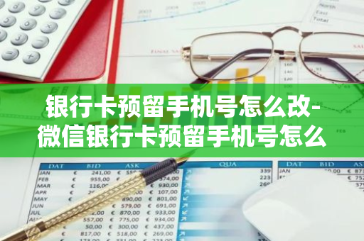 银行卡预留手机号怎么改-微信银行卡预留手机号怎么改