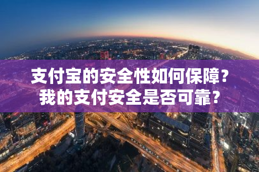 支付宝的安全性如何保障？我的支付安全是否可靠？