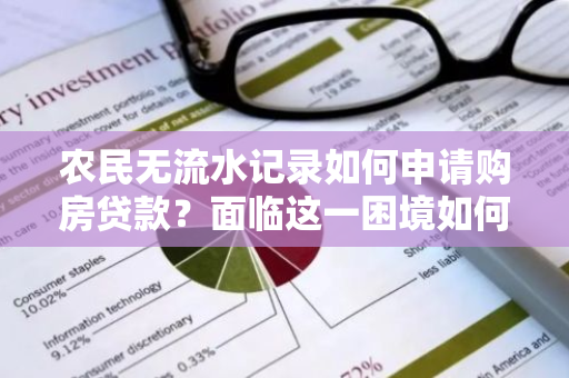 农民无流水记录如何申请购房贷款？面临这一困境如何找到解决方案？