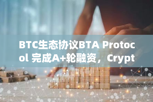 BTC生态协议BTA Protocol 完成A 轮融资，Crypto Labs等领投