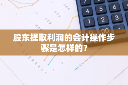 股东提取利润的会计操作步骤是怎样的？