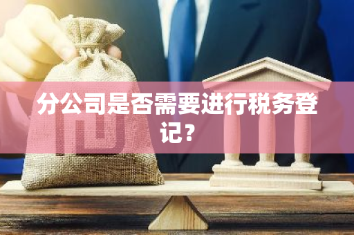 分公司是否需要进行税务登记？