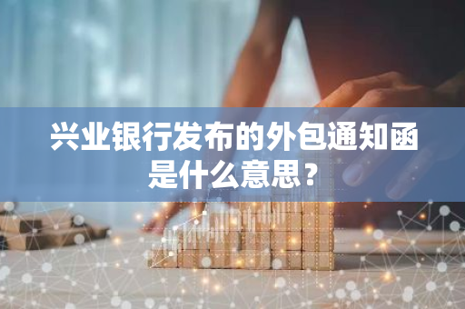 兴业银行发布的外包通知函是什么意思？