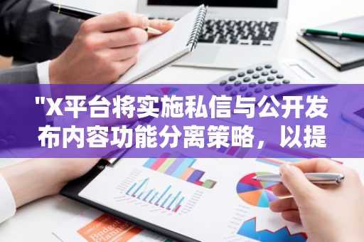 "X平台将实施私信与公开发布内容功能分离策略，以提升用户体验和信息安全"