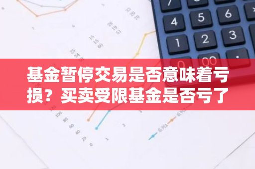 基金暂停交易是否意味着亏损？买卖受限基金是否亏了钱？