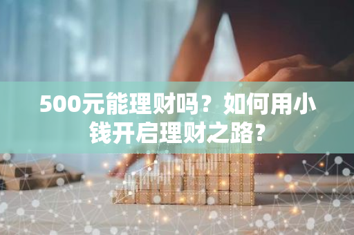 500元能理财吗？如何用小钱开启理财之路？