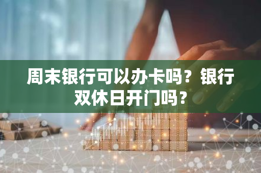 周末银行可以办卡吗？银行双休日开门吗？