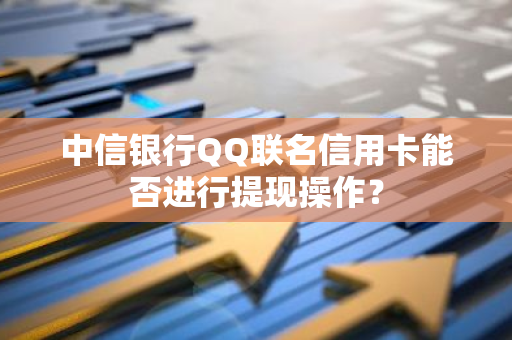 中信银行QQ联名信用卡能否进行提现操作？