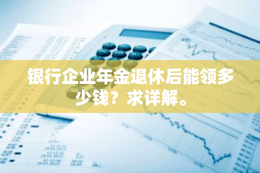 银行企业年金退休后能领多少钱？求详解。