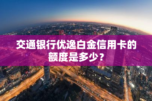 交通银行优逸白金信用卡的额度是多少？