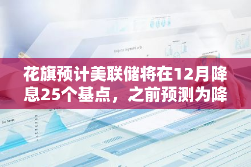 花旗预计美联储将在12月降息25个基点，之前预测为降息50个基点