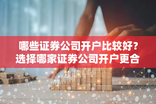 哪些证券公司开户比较好？选择哪家证券公司开户更合适？