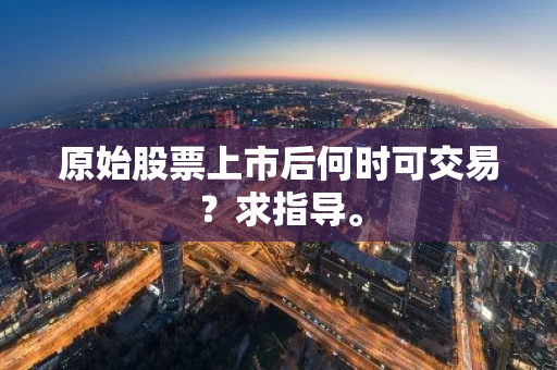 原始股票上市后何时可交易？求指导。