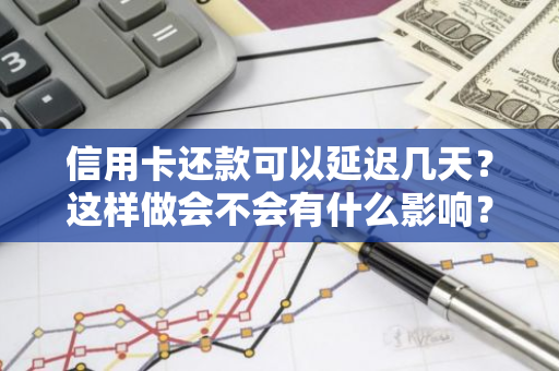 信用卡还款可以延迟几天？这样做会不会有什么影响？