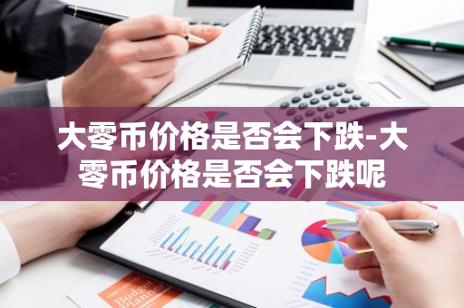 大零币价格是否会下跌-大零币价格是否会下跌呢