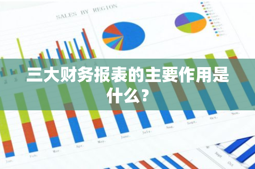 三大财务报表的主要作用是什么？