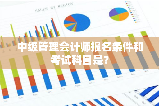 中级管理会计师报名条件和考试科目是？