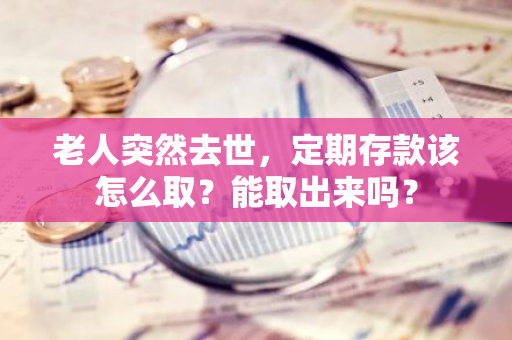 老人突然去世，定期存款该怎么取？能取出来吗？