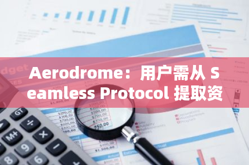 Aerodrome：用户需从 Seamless Protocol 提取资产，某些资产存在风险