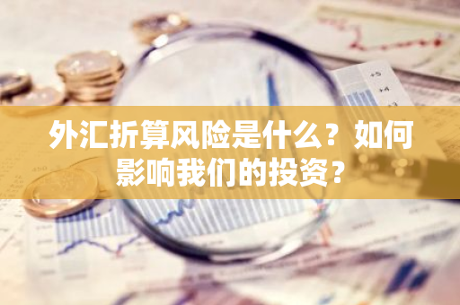 外汇折算风险是什么？如何影响我们的投资？