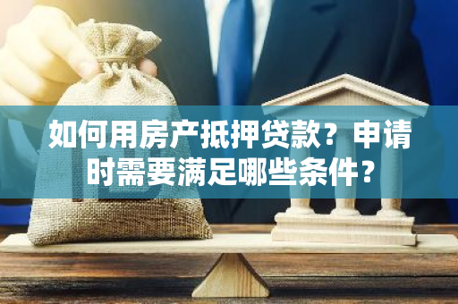 如何用房产抵押贷款？申请时需要满足哪些条件？