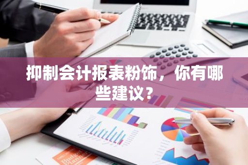 抑制会计报表粉饰，你有哪些建议？