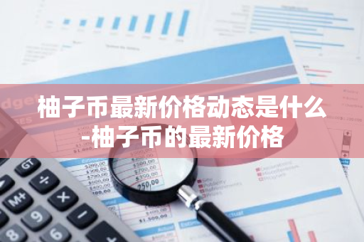 柚子币最新价格动态是什么-柚子币的最新价格