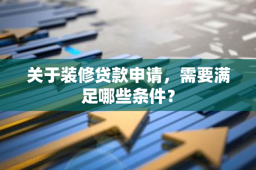 关于装修贷款申请，需要满足哪些条件？