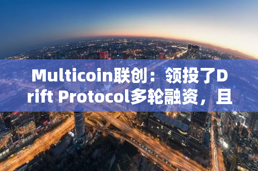 Multicoin联创：领投了Drift Protocol多轮融资，且一直在二级市场加仓