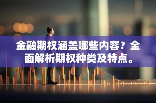 金融期权涵盖哪些内容？全面解析期权种类及特点。