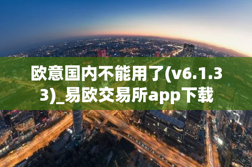 欧意国内不能用了(v6.1.33)_易欧交易所app下载