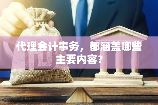 代理会计事务，都涵盖哪些主要内容？