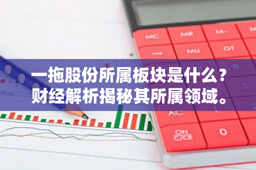 一拖股份所属板块是什么？财经解析揭秘其所属领域。